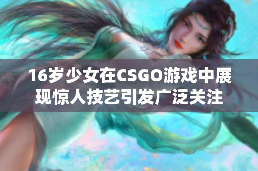 16岁少女在CSGO游戏中展现惊人技艺引发广泛关注