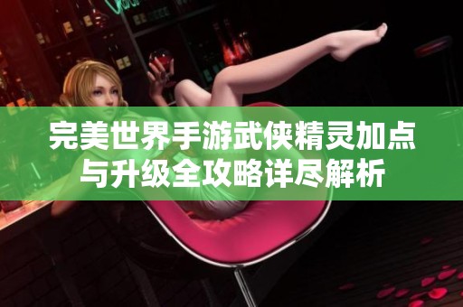 完美世界手游武侠精灵加点与升级全攻略详尽解析