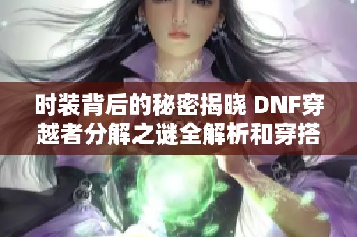 时装背后的秘密揭晓 DNF穿越者分解之谜全解析和穿搭指南