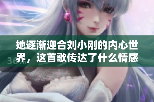 她逐渐迎合刘小刚的内心世界，这首歌传达了什么情感