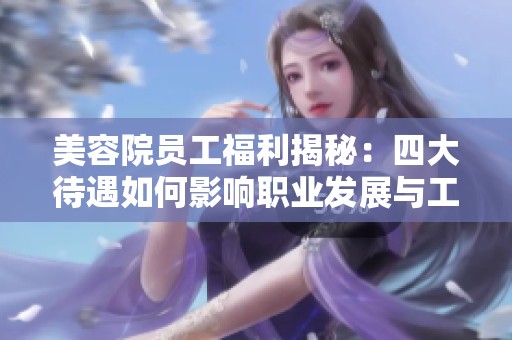 美容院员工福利揭秘：四大待遇如何影响职业发展与工作满意度