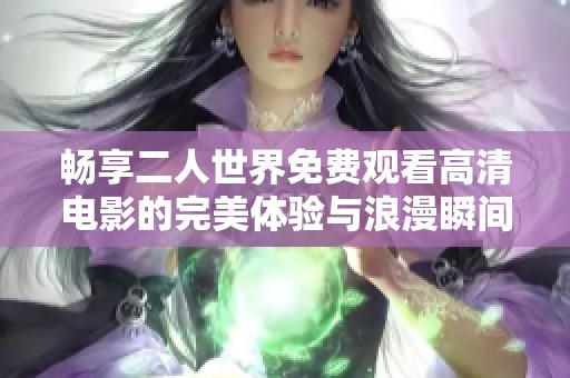 畅享二人世界免费观看高清电影的完美体验与浪漫瞬间