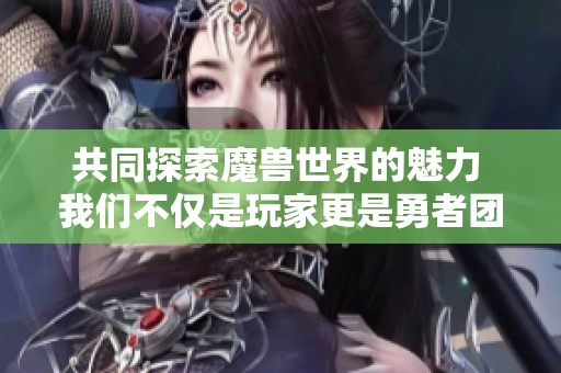 共同探索魔兽世界的魅力 我们不仅是玩家更是勇者团队