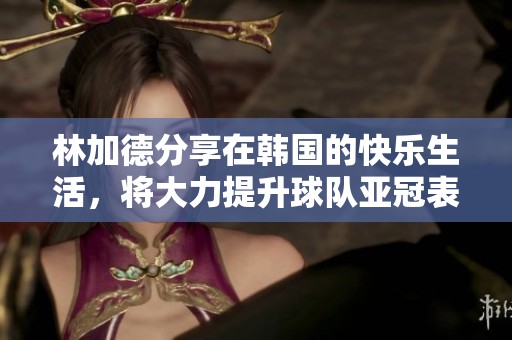 林加德分享在韩国的快乐生活，将大力提升球队亚冠表现