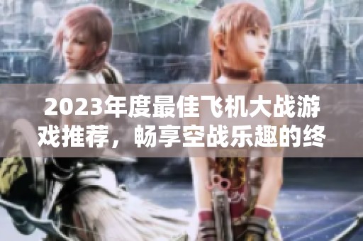 2023年度最佳飞机大战游戏推荐，畅享空战乐趣的终极排行榜