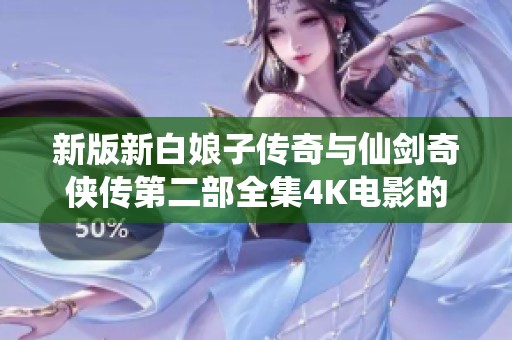 新版新白娘子传奇与仙剑奇侠传第二部全集4K电影的精彩呈现