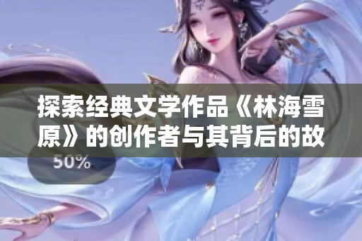 探索经典文学作品《林海雪原》的创作者与其背后的故事