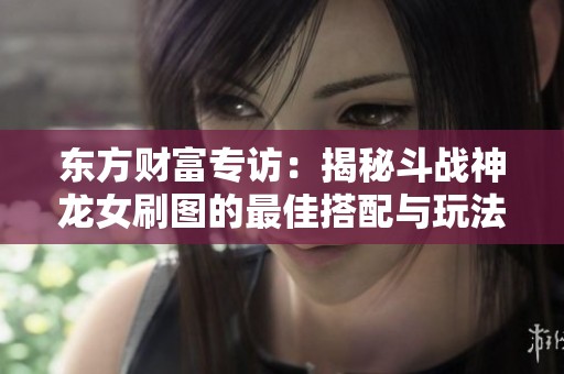 东方财富专访：揭秘斗战神龙女刷图的最佳搭配与玩法技巧