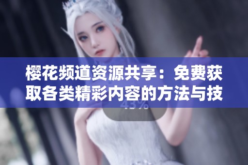 樱花频道资源共享：免费获取各类精彩内容的方法与技巧
