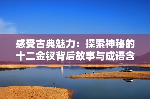感受古典魅力：探索神秘的十二金钗背后故事与成语含义