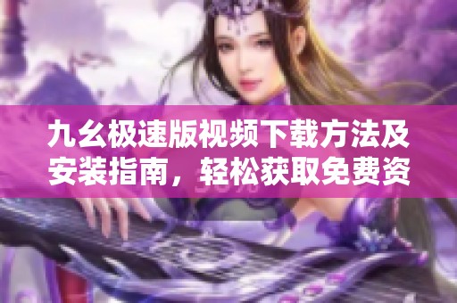 九幺极速版视频下载方法及安装指南，轻松获取免费资源