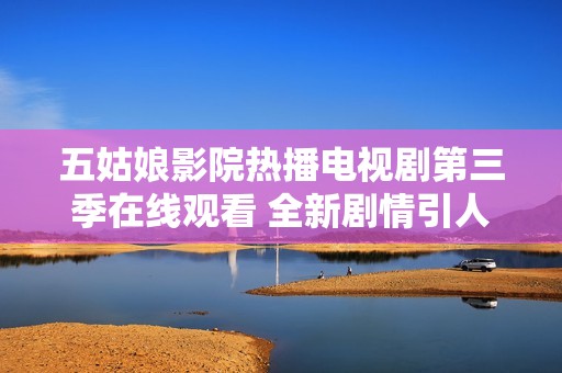 五姑娘影院热播电视剧第三季在线观看 全新剧情引人期待