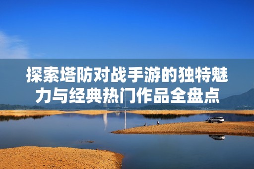 探索塔防对战手游的独特魅力与经典热门作品全盘点