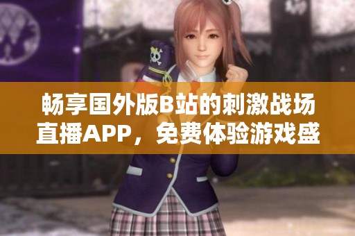畅享国外版B站的刺激战场直播APP，免费体验游戏盛宴
