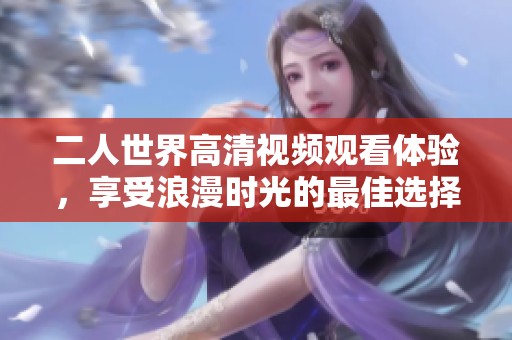 二人世界高清视频观看体验，享受浪漫时光的最佳选择