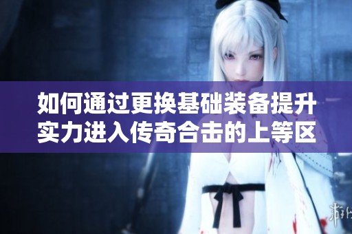 如何通过更换基础装备提升实力进入传奇合击的上等区域？