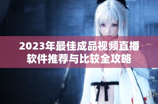 2023年最佳成品视频直播软件推荐与比较全攻略
