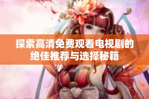 探索高清免费观看电视剧的绝佳推荐与选择秘籍