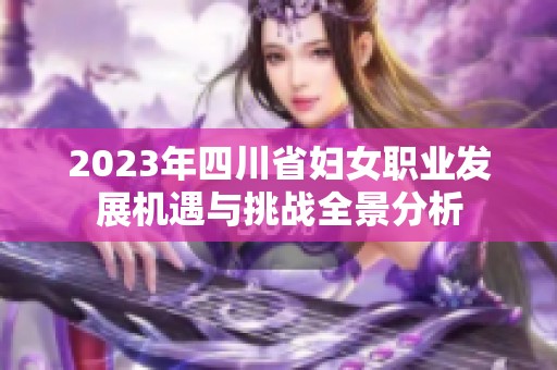 2023年四川省妇女职业发展机遇与挑战全景分析