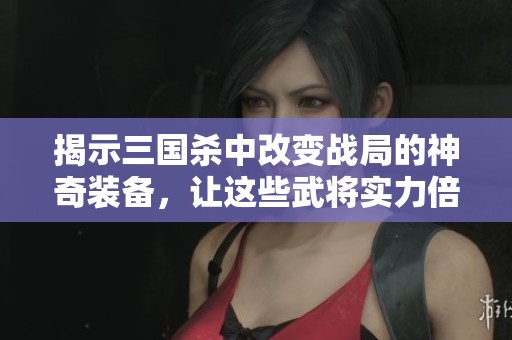 揭示三国杀中改变战局的神奇装备，让这些武将实力倍增！
