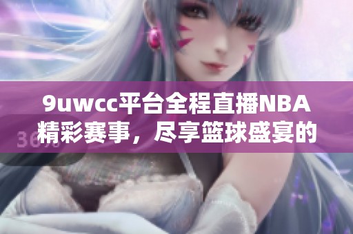 9uwcc平台全程直播NBA精彩赛事，尽享篮球盛宴的激情与魅力