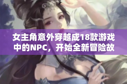 女主角意外穿越成18款游戏中的NPC，开始全新冒险故事