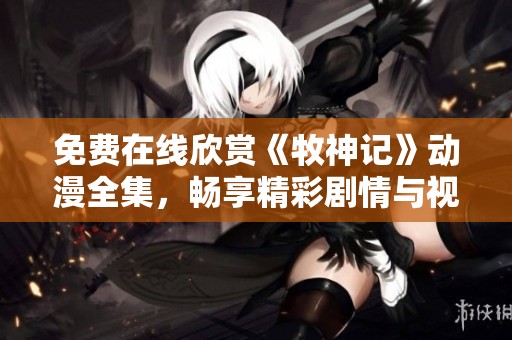 免费在线欣赏《牧神记》动漫全集，畅享精彩剧情与视觉盛宴