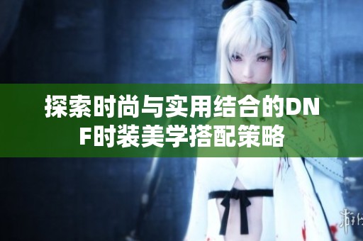 探索时尚与实用结合的DNF时装美学搭配策略