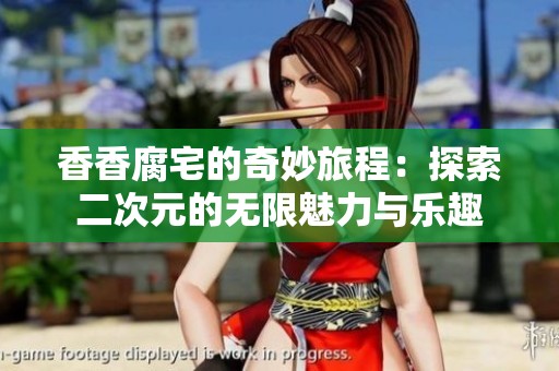 香香腐宅的奇妙旅程：探索二次元的无限魅力与乐趣