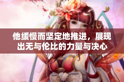 他缓慢而坚定地推进，展现出无与伦比的力量与决心
