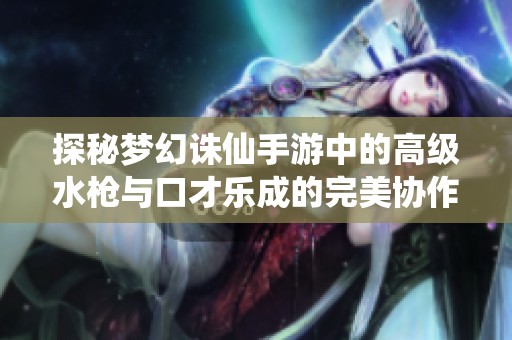 探秘梦幻诛仙手游中的高级水枪与口才乐成的完美协作