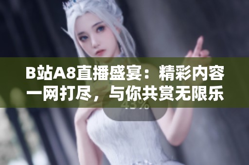 B站A8直播盛宴：精彩内容一网打尽，与你共赏无限乐趣