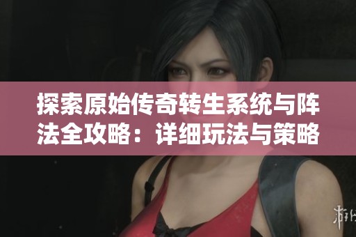 探索原始传奇转生系统与阵法全攻略：详细玩法与策略解析