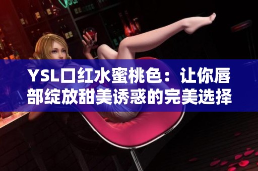 YSL口红水蜜桃色：让你唇部绽放甜美诱惑的完美选择