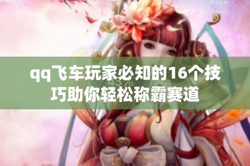 qq飞车玩家必知的16个技巧助你轻松称霸赛道