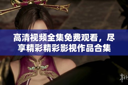 高清视频全集免费观看，尽享精彩精彩影视作品合集