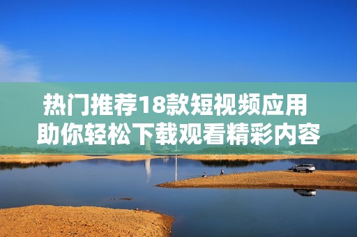 热门推荐18款短视频应用 助你轻松下载观看精彩内容