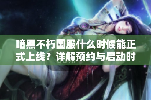 暗黑不朽国服什么时候能正式上线？详解预约与启动时间