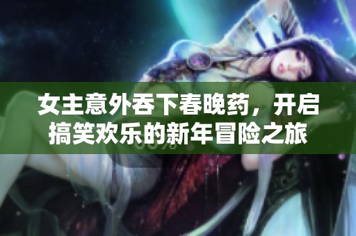 女主意外吞下春晚药，开启搞笑欢乐的新年冒险之旅