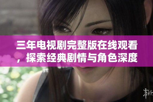三年电视剧完整版在线观看，探索经典剧情与角色深度解析
