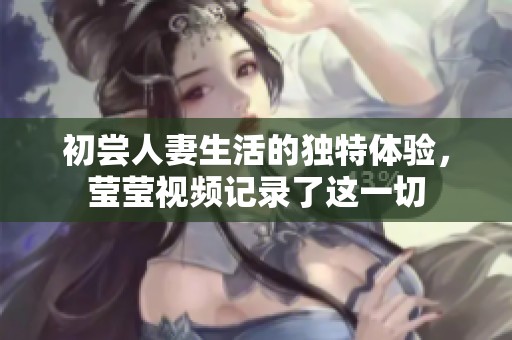 初尝人妻生活的独特体验，莹莹视频记录了这一切