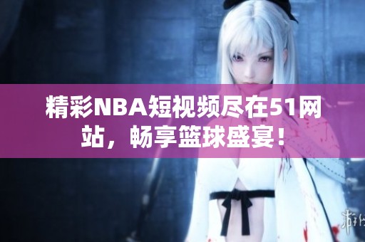 精彩NBA短视频尽在51网站，畅享篮球盛宴！