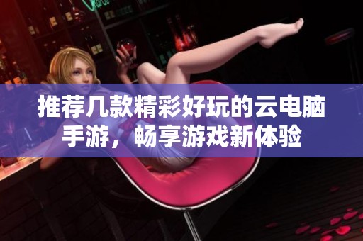 推荐几款精彩好玩的云电脑手游，畅享游戏新体验