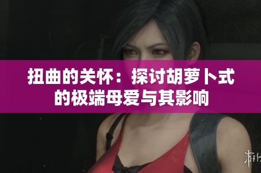 扭曲的关怀：探讨胡萝卜式的极端母爱与其影响
