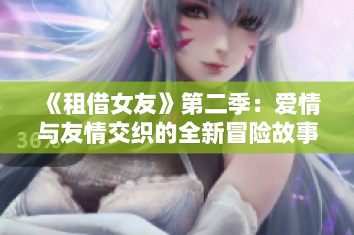 《租借女友》第二季：爱情与友情交织的全新冒险故事再度启航