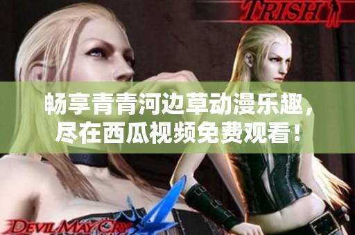 畅享青青河边草动漫乐趣，尽在西瓜视频免费观看！