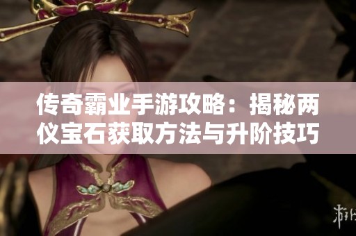 传奇霸业手游攻略：揭秘两仪宝石获取方法与升阶技巧