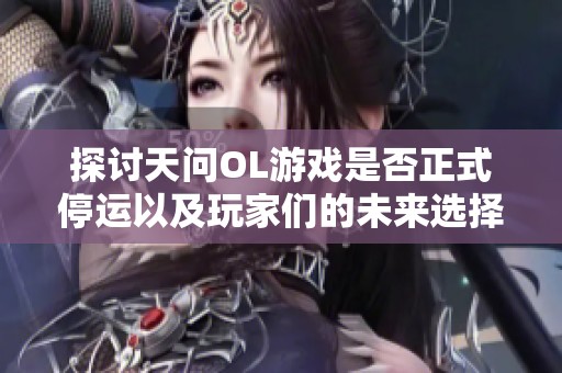 探讨天问OL游戏是否正式停运以及玩家们的未来选择与应对策略