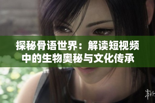 探秘骨语世界：解读短视频中的生物奥秘与文化传承