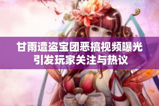 甘雨遭盗宝团恶搞视频曝光 引发玩家关注与热议